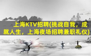 上海KTV招聘(挑战自我，成就人生，上海夜场招聘兼职礼仪)